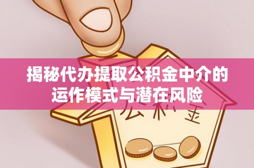 辽宁揭秘代办提取公积金中介的运作模式与潜在风险