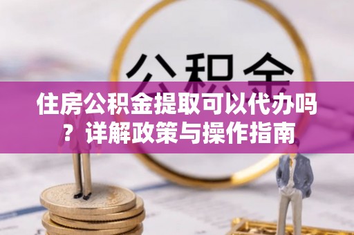 辽宁住房公积金提取可以代办吗？详解政策与操作指南
