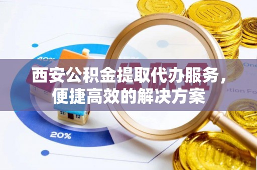 辽宁西安公积金提取代办服务，便捷高效的解决方案