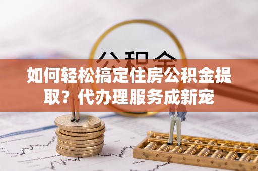 辽宁如何轻松搞定住房公积金提取？代办理服务成新宠