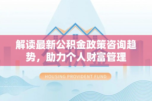辽宁解读最新公积金政策咨询趋势，助力个人财富管理