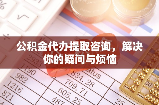 辽宁公积金代办提取咨询，解决你的疑问与烦恼