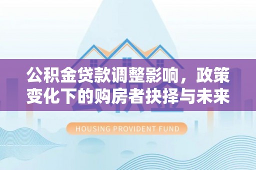辽宁公积金贷款调整影响，政策变化下的购房者抉择与未来趋势