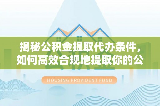 辽宁揭秘公积金提取代办条件，如何高效合规地提取你的公积金
