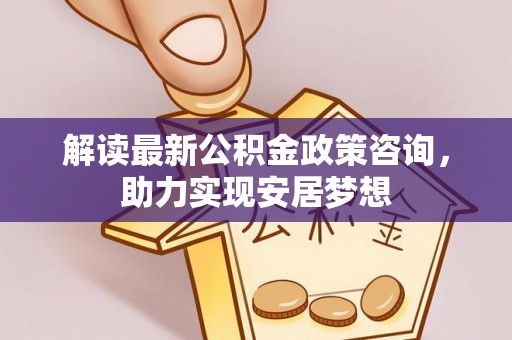 辽宁解读最新公积金政策咨询，助力实现安居梦想