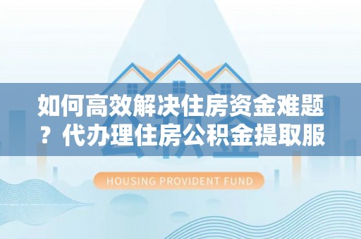 辽宁如何高效解决住房资金难题？代办理住房公积金提取服务助您轻松应对