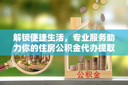 辽宁解锁便捷生活，专业服务助力你的住房公积金代办提取