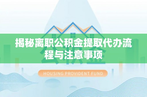 辽宁揭秘离职公积金提取代办流程与注意事项