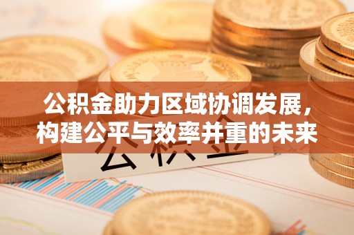 辽宁公积金助力区域协调发展，构建公平与效率并重的未来