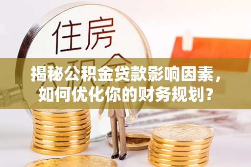 辽宁揭秘公积金贷款影响因素，如何优化你的财务规划？