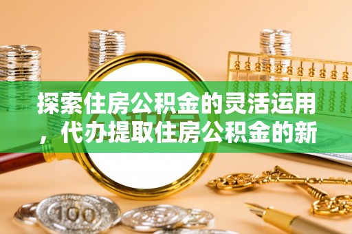 辽宁探索住房公积金的灵活运用，代办提取住房公积金的新趋势