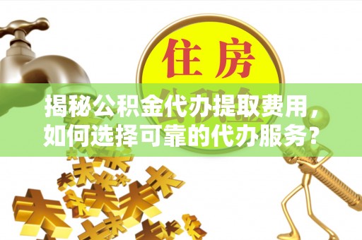 辽宁揭秘公积金代办提取费用，如何选择可靠的代办服务？