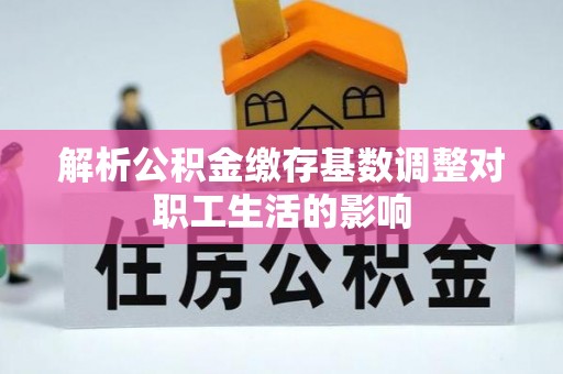 辽宁解析公积金缴存基数调整对职工生活的影响
