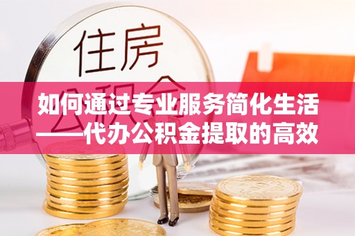 辽宁如何通过专业服务简化生活——代办公积金提取的高效选择