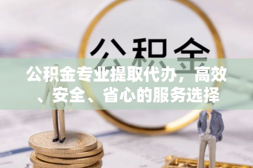 辽宁公积金专业提取代办，高效、安全、省心的服务选择
