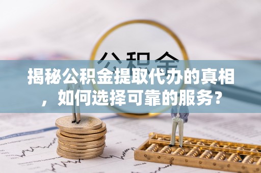 辽宁揭秘公积金提取代办的真相，如何选择可靠的服务？