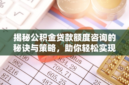 辽宁揭秘公积金贷款额度咨询的秘诀与策略，助你轻松实现购房梦