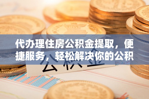 辽宁代办理住房公积金提取，便捷服务，轻松解决你的公积金难题