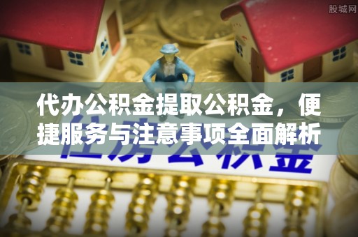 辽宁代办公积金提取公积金，便捷服务与注意事项全面解析
