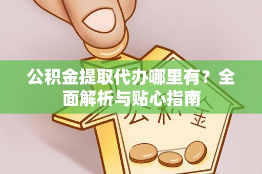 辽宁公积金提取代办哪里有？全面解析与贴心指南