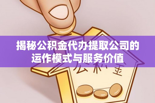 辽宁揭秘公积金代办提取公司的运作模式与服务价值