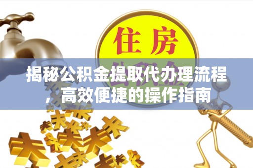 辽宁揭秘公积金提取代办理流程，高效便捷的操作指南
