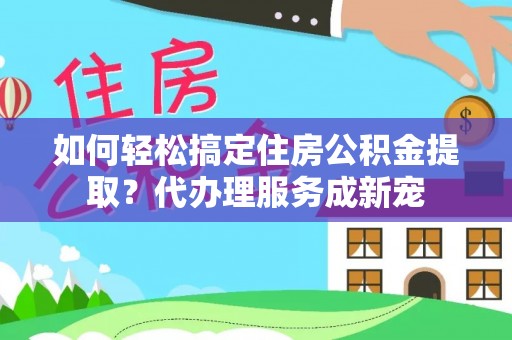辽宁如何轻松搞定住房公积金提取？代办理服务成新宠