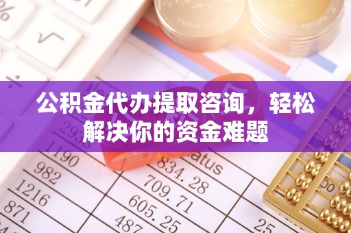 辽宁公积金代办提取咨询，轻松解决你的资金难题