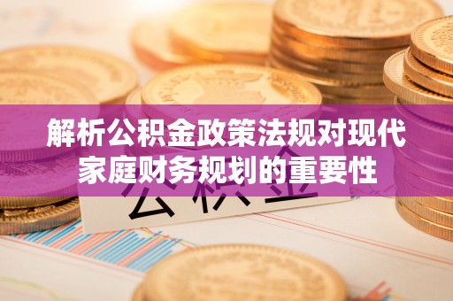 辽宁解析公积金政策法规对现代家庭财务规划的重要性