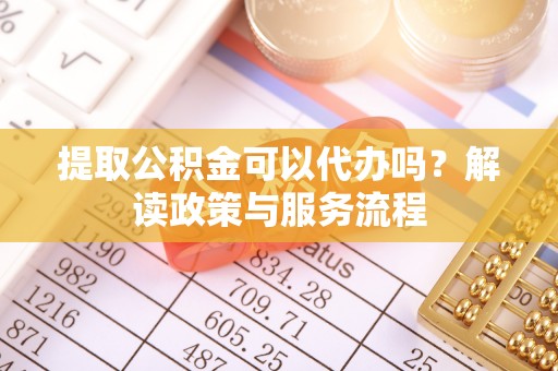 辽宁提取公积金可以代办吗？解读政策与服务流程