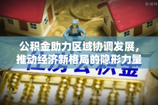 辽宁公积金助力区域协调发展，推动经济新格局的隐形力量