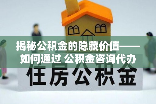 辽宁揭秘公积金的隐藏价值——如何通过 公积金咨询代办提取 优化财富管理
