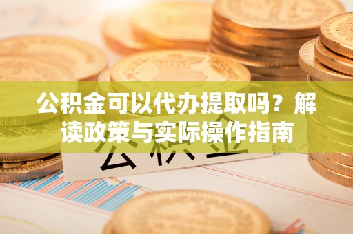 辽宁公积金可以代办提取吗？解读政策与实际操作指南