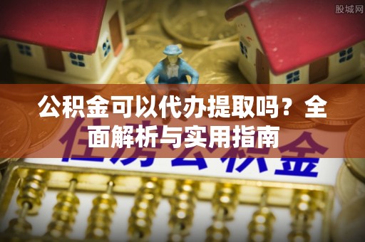 辽宁公积金可以代办提取吗？全面解析与实用指南