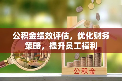 辽宁公积金绩效评估，优化财务策略，提升员工福利