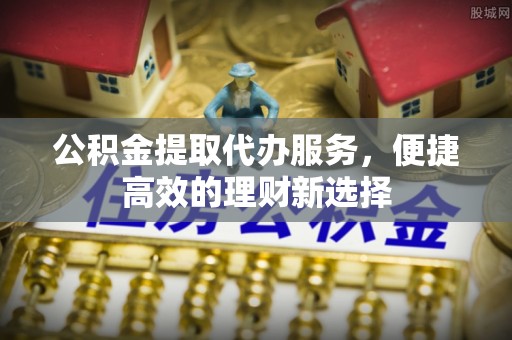 辽宁公积金提取代办服务，便捷高效的理财新选择