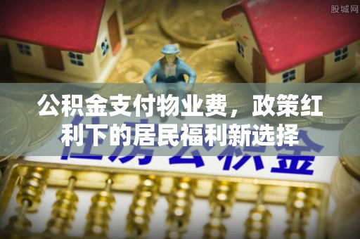 辽宁公积金支付物业费，政策红利下的居民福利新选择