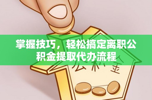辽宁掌握技巧，轻松搞定离职公积金提取代办流程