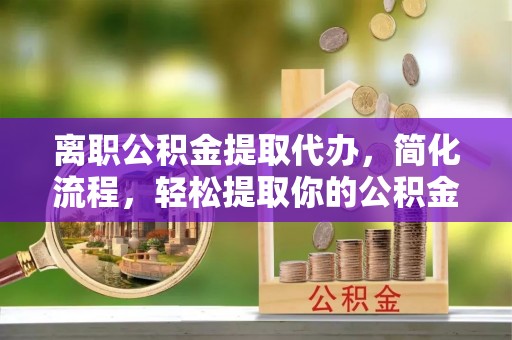 辽宁离职公积金提取代办，简化流程，轻松提取你的公积金