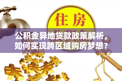 辽宁公积金异地贷款政策解析，如何实现跨区域购房梦想？