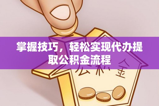 辽宁掌握技巧，轻松实现代办提取公积金流程