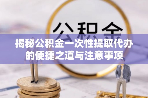 辽宁揭秘公积金一次性提取代办的便捷之道与注意事项