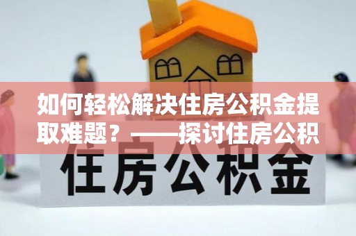 辽宁如何轻松解决住房公积金提取难题？——探讨住房公积金提取代办服务