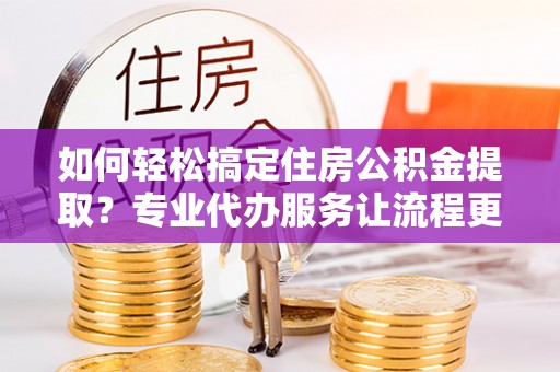 辽宁如何轻松搞定住房公积金提取？专业代办服务让流程更简单
