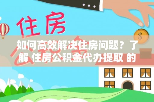 辽宁如何高效解决住房问题？了解 住房公积金代办提取 的重要性