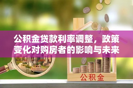 辽宁公积金贷款利率调整，政策变化对购房者的影响与未来趋势分析