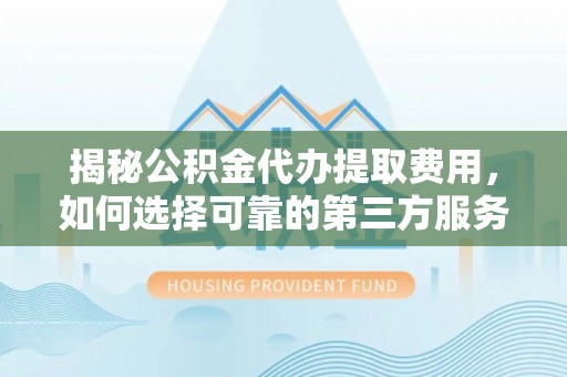 辽宁揭秘公积金代办提取费用，如何选择可靠的第三方服务