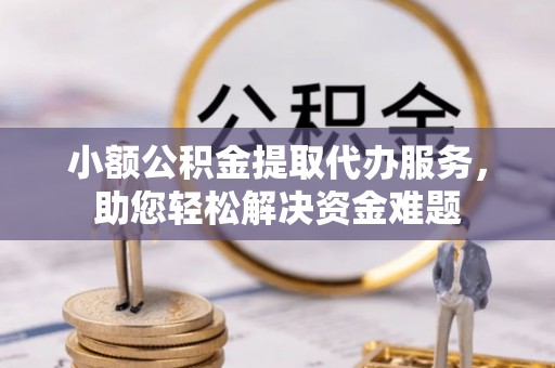 辽宁小额公积金提取代办服务，助您轻松解决资金难题