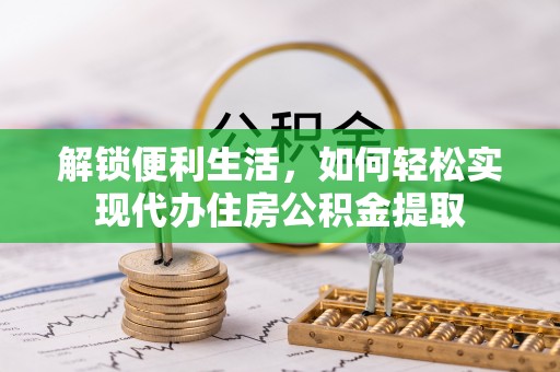 辽宁解锁便利生活，如何轻松实现代办住房公积金提取
