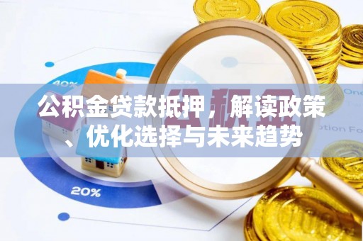 辽宁公积金贷款抵押，解读政策、优化选择与未来趋势